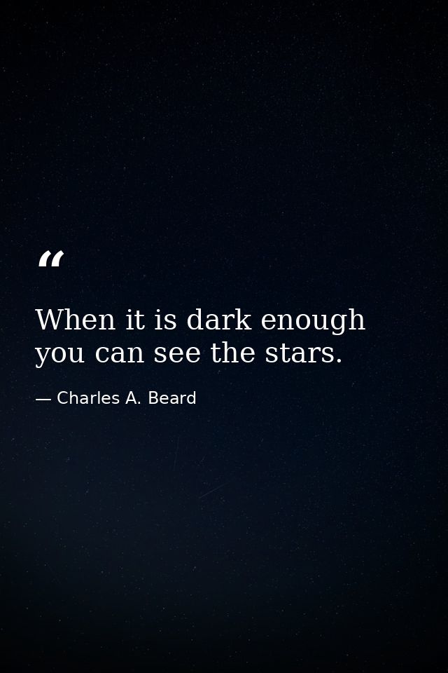 When it is dark enough  you can see the stars. — Charles A. Beard
