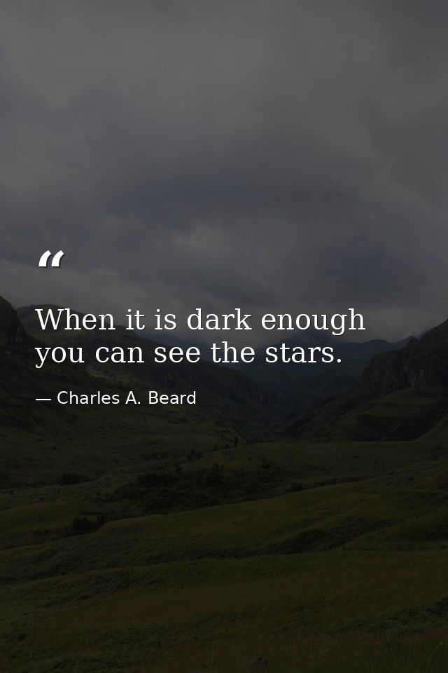 When it is dark enough  you can see the stars. — Charles A. Beard
