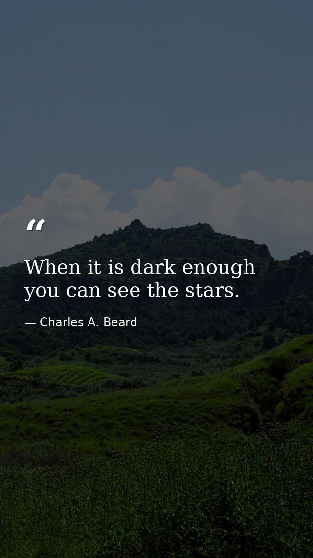 When it is dark enough  you can see the stars. — Charles A. Beard