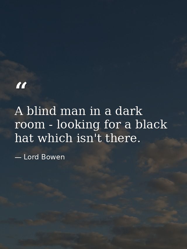 A blind man in a dark room - looking for a black hat which isn't there. — Lord Bowen