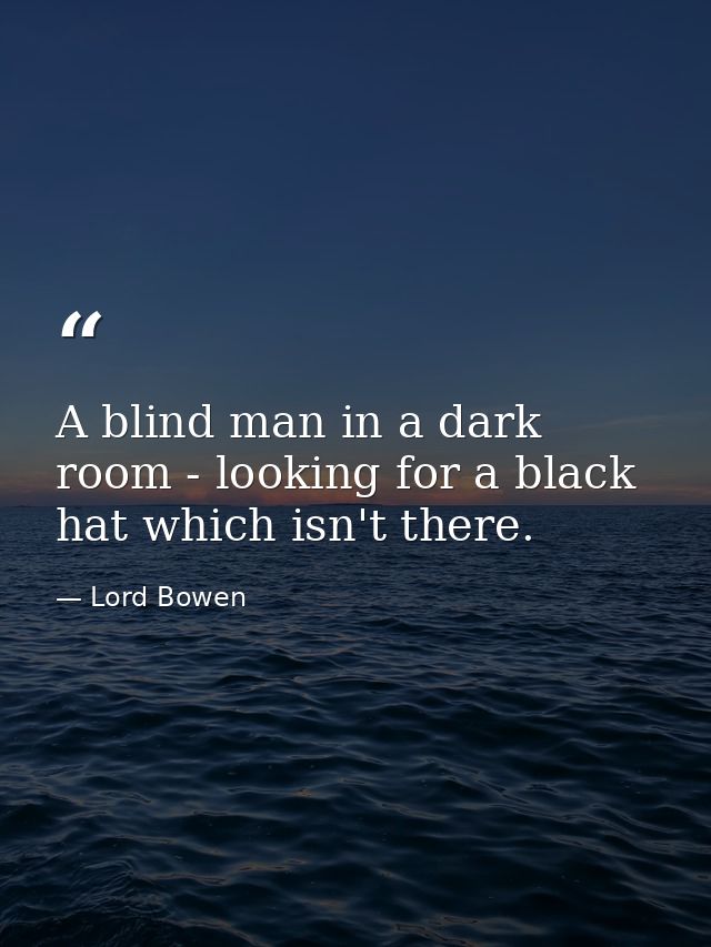 A blind man in a dark room - looking for a black hat which isn't there. — Lord Bowen