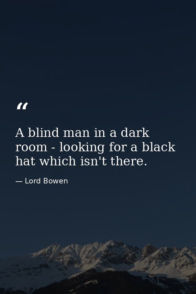 A blind man in a dark room - looking for a black hat which isn't there. — Lord Bowen