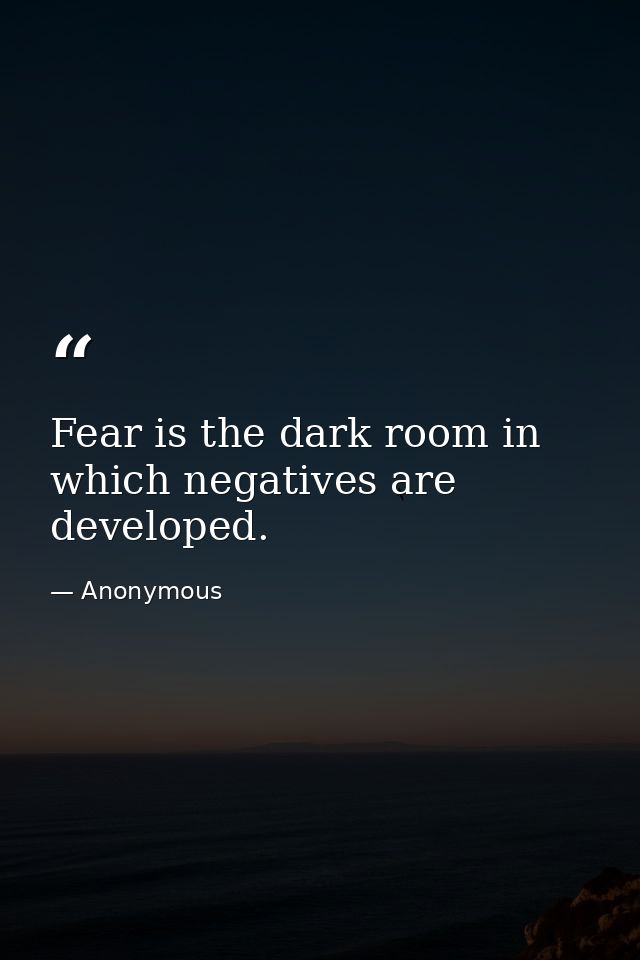 Fear is the dark room in which negatives are developed. — Anonymous