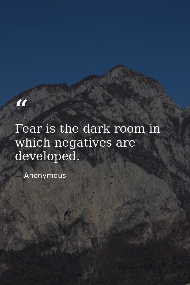 Fear is the dark room in which negatives are developed. — Anonymous