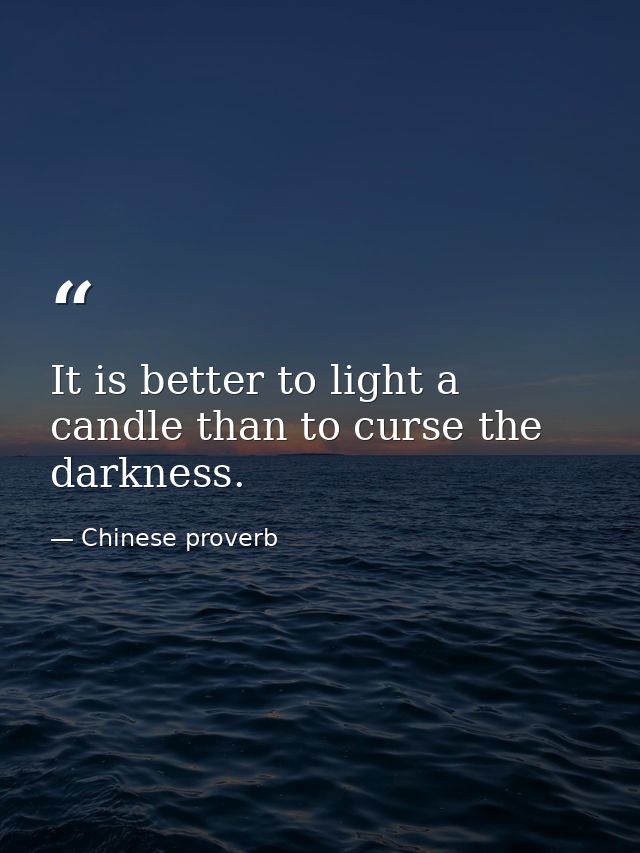 It is better to light a candle than to curse the darkness. — Chinese proverb
