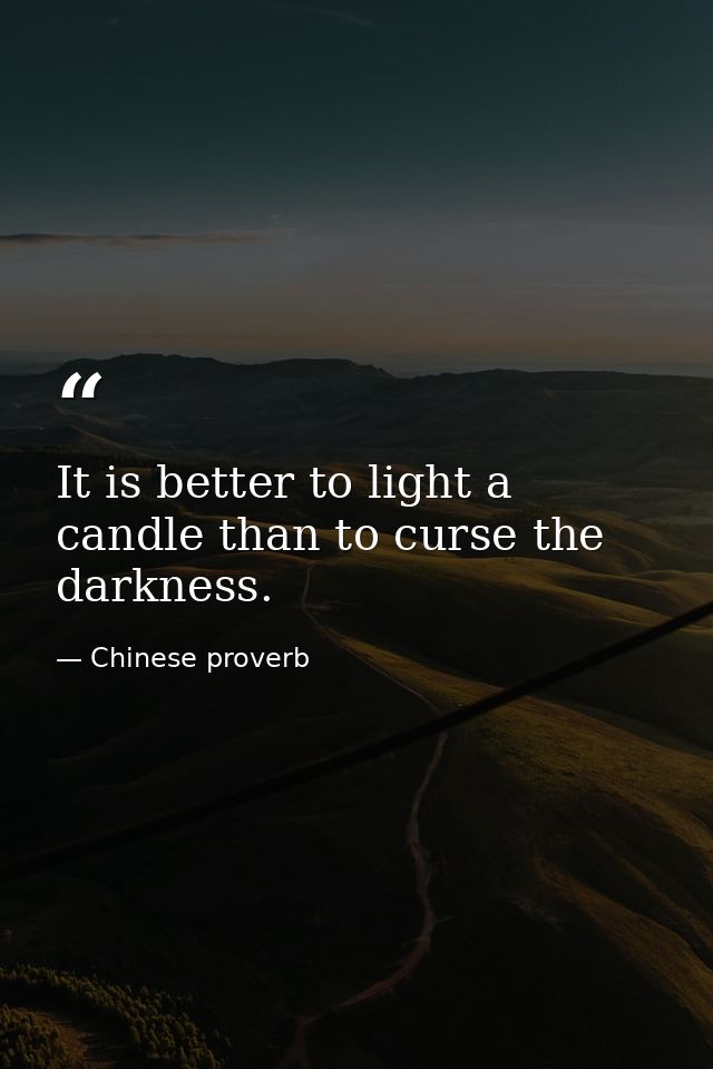 It is better to light a candle than to curse the darkness. — Chinese proverb