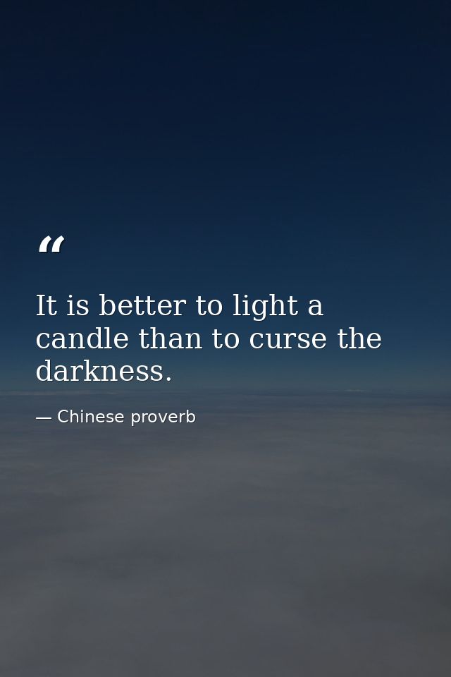 It is better to light a candle than to curse the darkness. — Chinese proverb