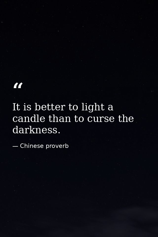 It is better to light a candle than to curse the darkness. — Chinese proverb