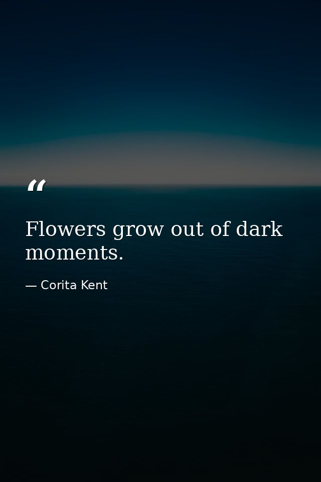 Flowers grow out of dark moments. — Corita Kent