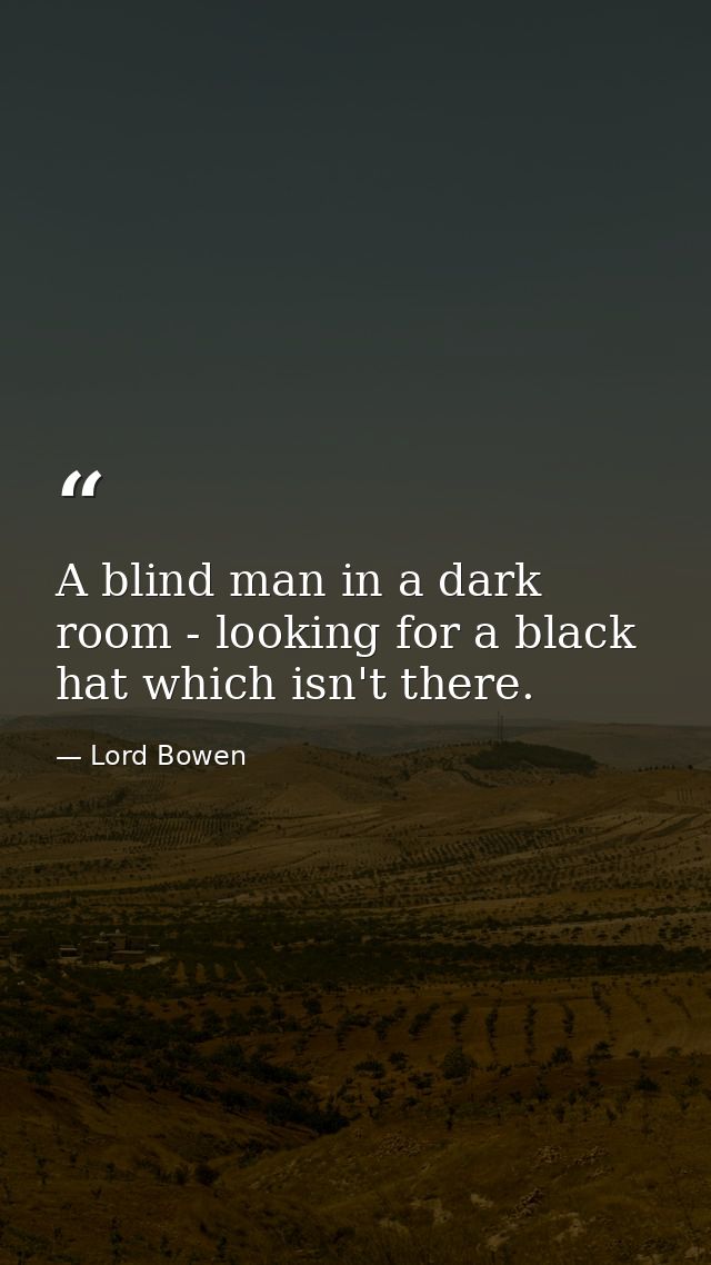 A blind man in a dark room - looking for a black hat which isn't there. — Lord Bowen