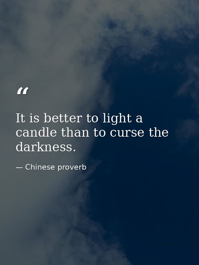 It is better to light a candle than to curse the darkness. — Chinese proverb
