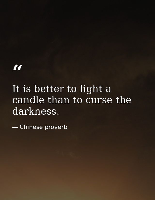 It is better to light a candle than to curse the darkness. — Chinese proverb