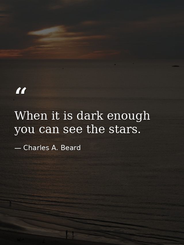 When it is dark enough  you can see the stars. — Charles A. Beard