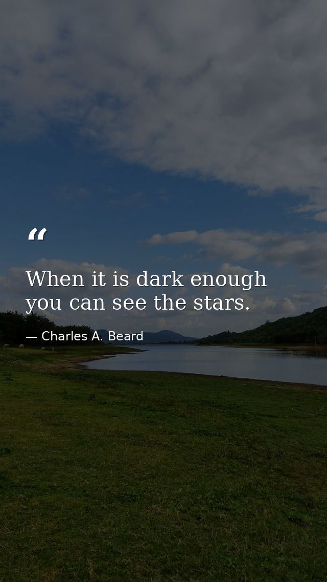 When it is dark enough  you can see the stars. — Charles A. Beard