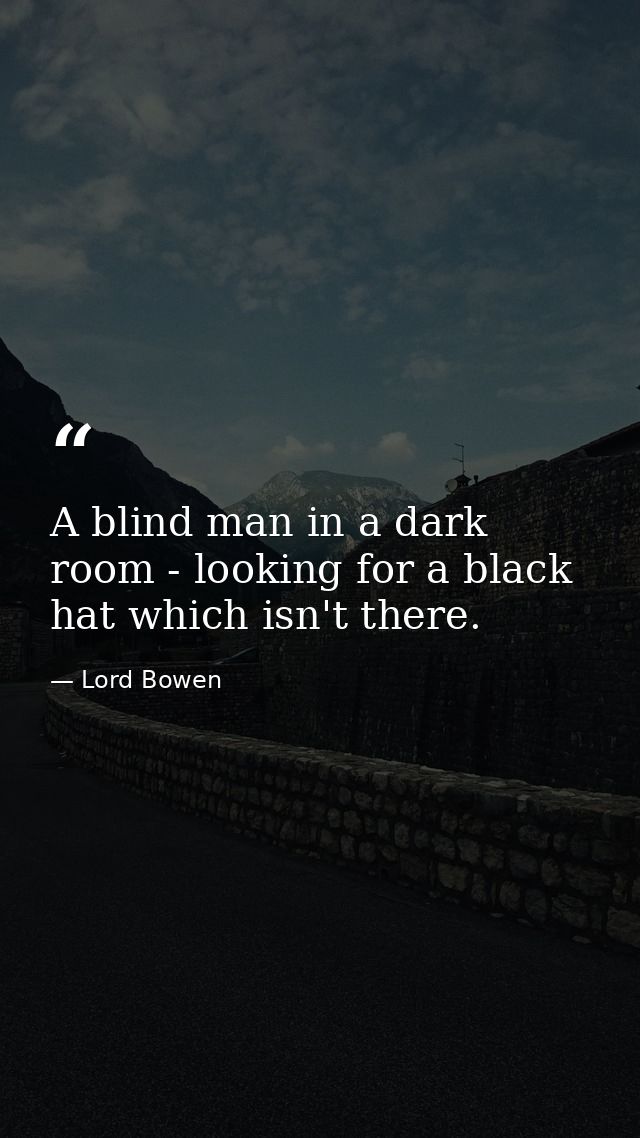 A blind man in a dark room - looking for a black hat which isn't there. — Lord Bowen