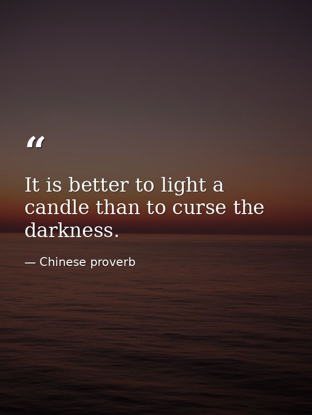 It is better to light a candle than to curse the darkness. — Chinese proverb