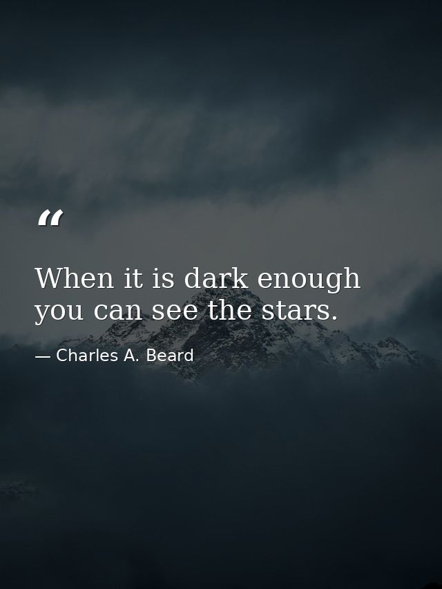 When it is dark enough  you can see the stars. — Charles A. Beard