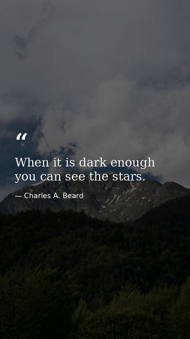 When it is dark enough  you can see the stars. — Charles A. Beard