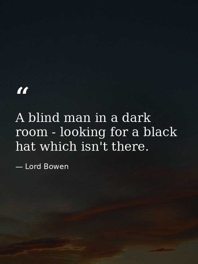 A blind man in a dark room - looking for a black hat which isn't there. — Lord Bowen
