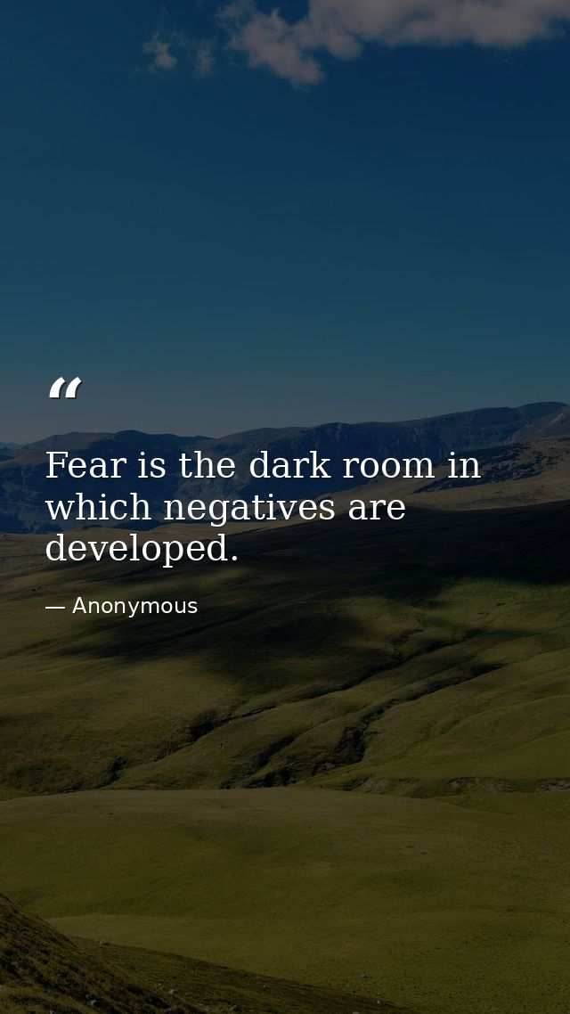 Fear is the dark room in which negatives are developed. — Anonymous