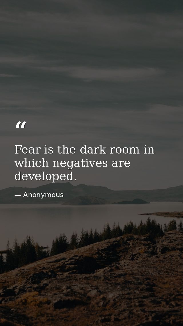 Fear is the dark room in which negatives are developed. — Anonymous