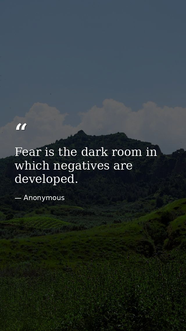 Fear is the dark room in which negatives are developed. — Anonymous
