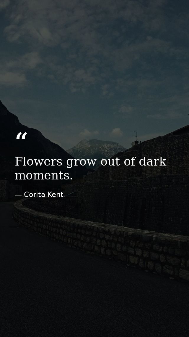 Flowers grow out of dark moments. — Corita Kent