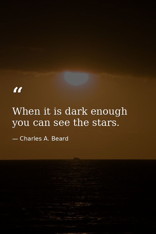 When it is dark enough  you can see the stars. — Charles A. Beard