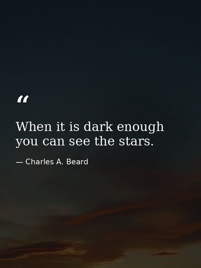 When it is dark enough  you can see the stars. — Charles A. Beard