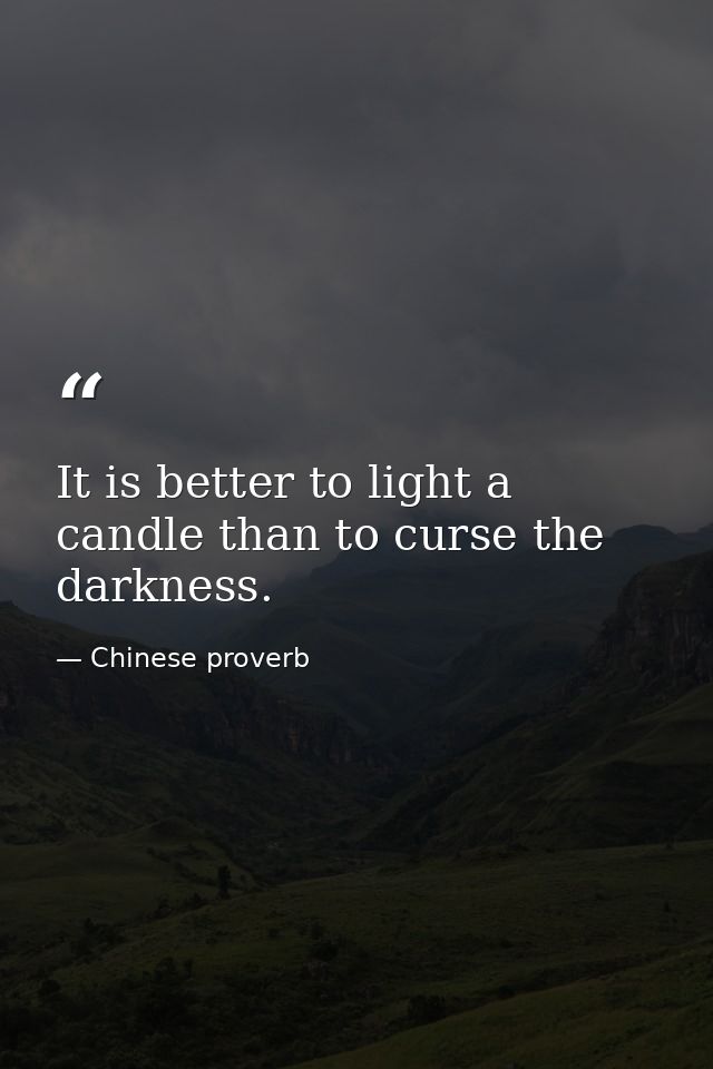 It is better to light a candle than to curse the darkness. — Chinese proverb