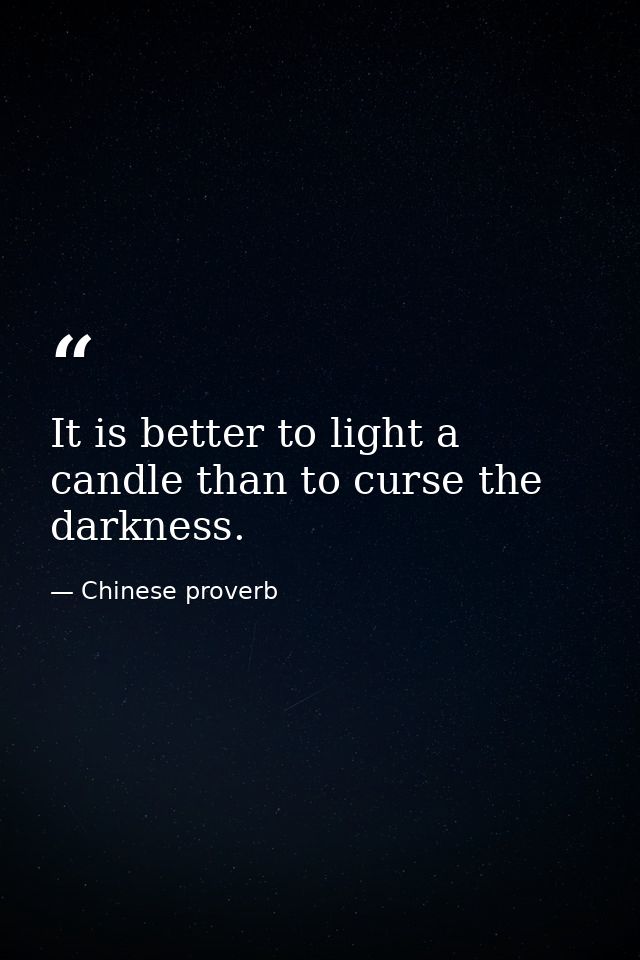 It is better to light a candle than to curse the darkness. — Chinese proverb