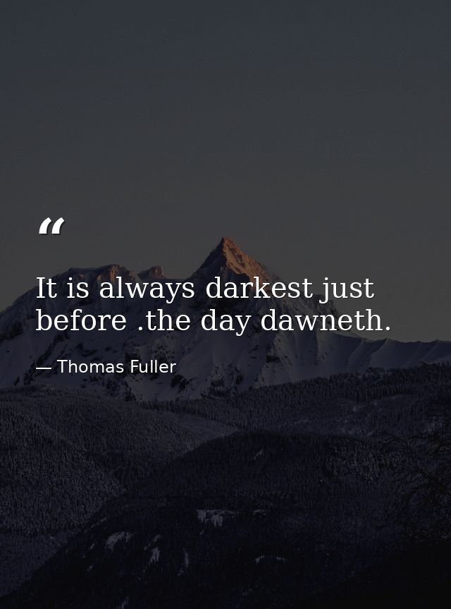 It is always darkest just before .the day dawneth. — Thomas Fuller