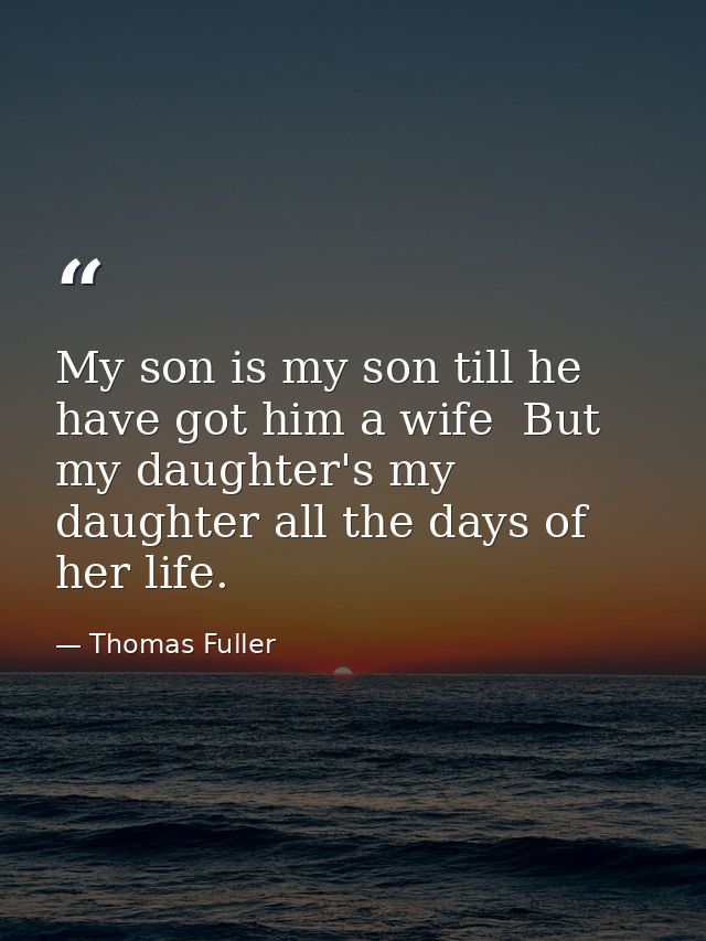 My son is my son till he have got him a wife  But my daughter's my daughter all the days of her life. — Thomas Fuller