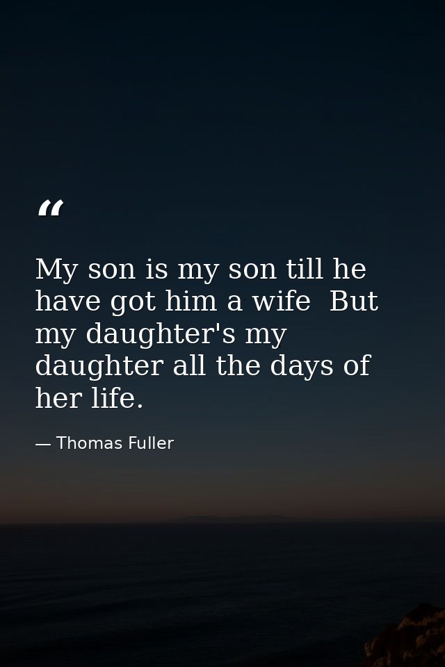 My son is my son till he have got him a wife  But my daughter's my daughter all the days of her life. — Thomas Fuller