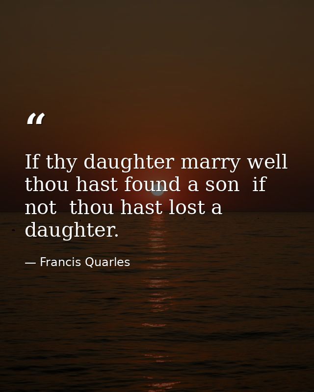 If thy daughter marry well  thou hast found a son  if not  thou hast lost a daughter. — Francis Quarles