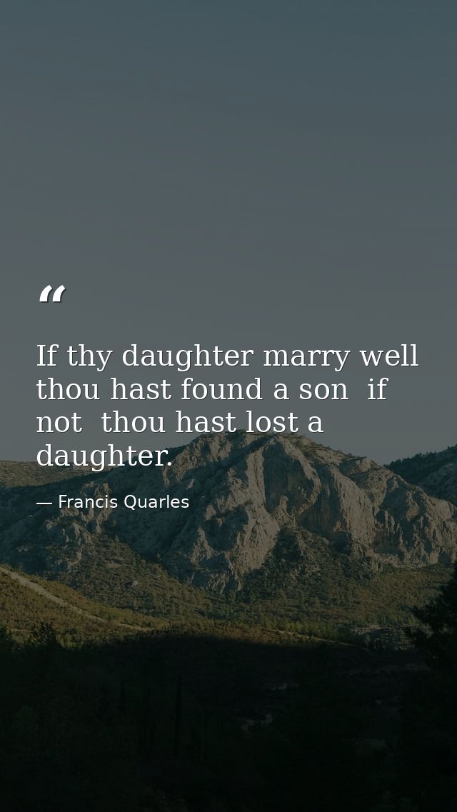 If thy daughter marry well  thou hast found a son  if not  thou hast lost a daughter. — Francis Quarles