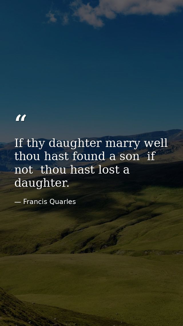 If thy daughter marry well  thou hast found a son  if not  thou hast lost a daughter. — Francis Quarles