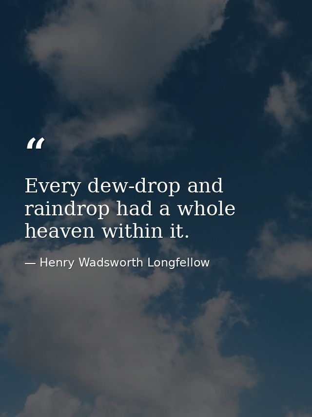 Every dew-drop and raindrop had a whole heaven within it. — Henry Wadsworth Longfellow