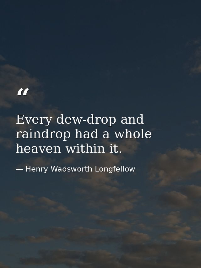 Every dew-drop and raindrop had a whole heaven within it. — Henry Wadsworth Longfellow