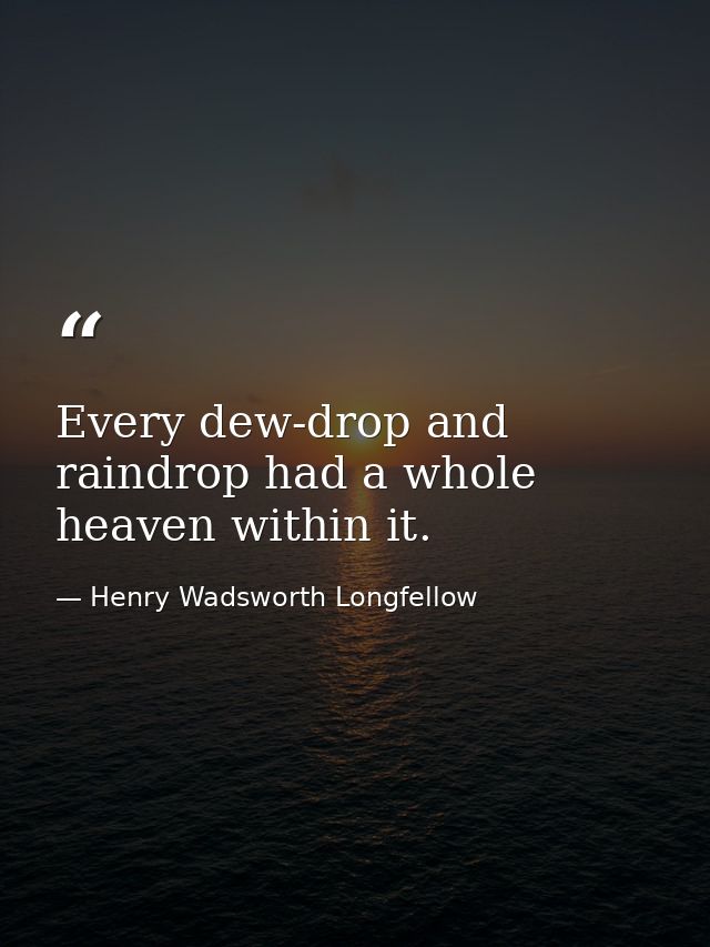 Every dew-drop and raindrop had a whole heaven within it. — Henry Wadsworth Longfellow