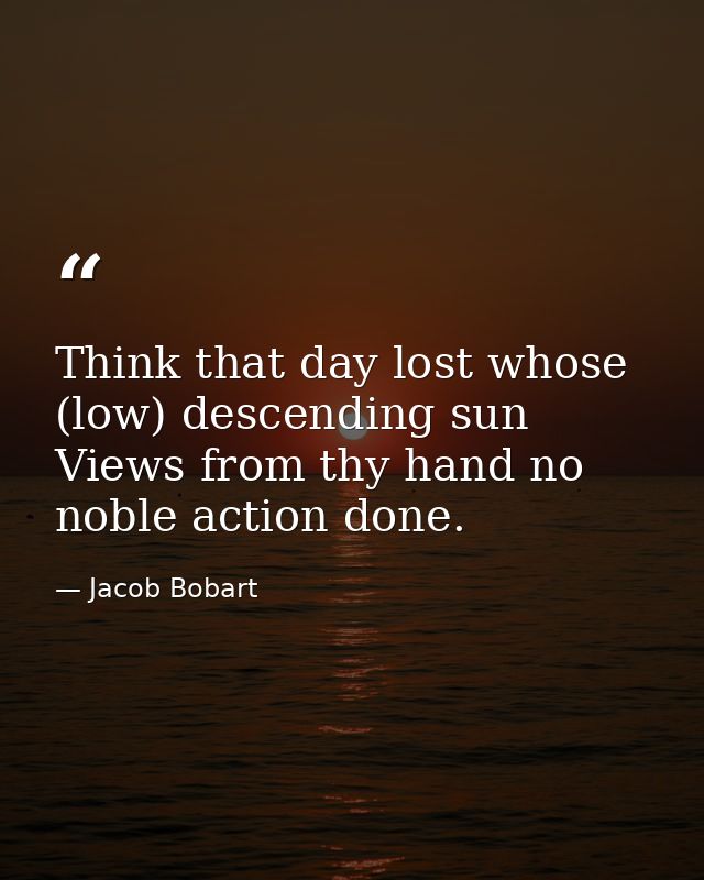 Think that day lost whose (low) descending sun Views from thy hand no noble action done. — Jacob Bobart