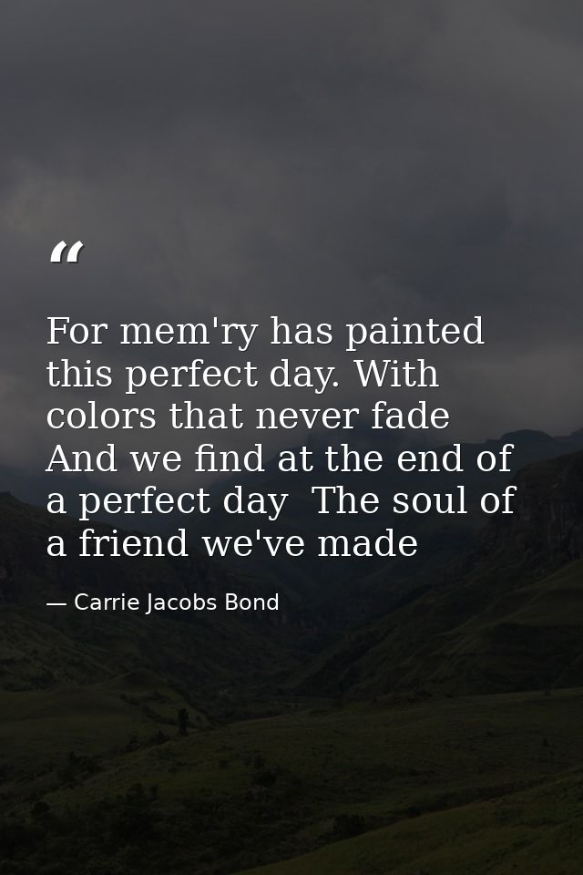 For mem'ry has painted this perfect day. With colors that never fade  And we find at the end of a perfect day  The soul  — Carrie Jacobs Bond
