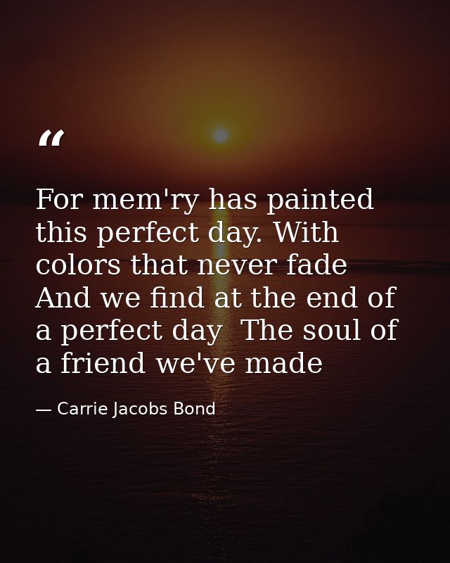 For mem'ry has painted this perfect day. With colors that never fade  And we find at the end of a perfect day  The soul  — Carrie Jacobs Bond