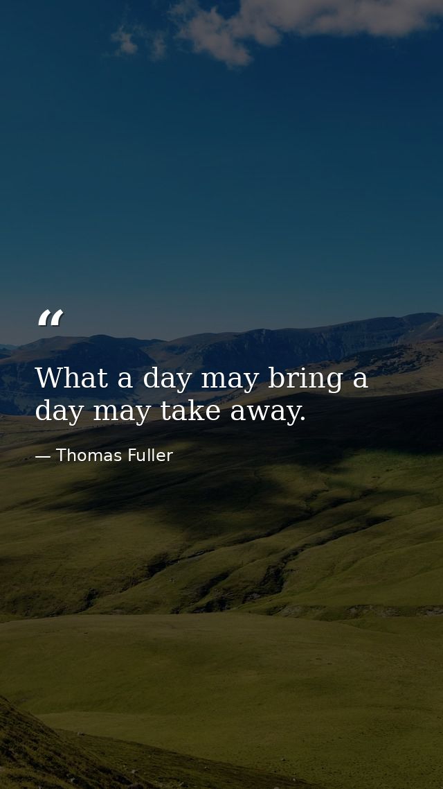 What a day may bring a day may take away. — Thomas Fuller