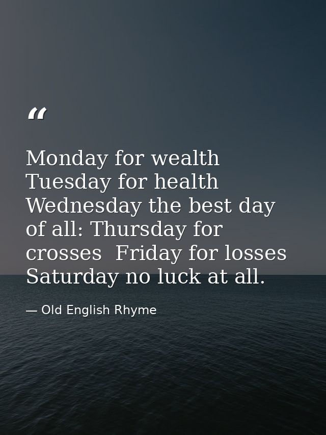 Monday for wealth  Tuesday for health  Wednesday the best day of all: Thursday for crosses  Friday for losses  Saturday  — Old English Rhyme