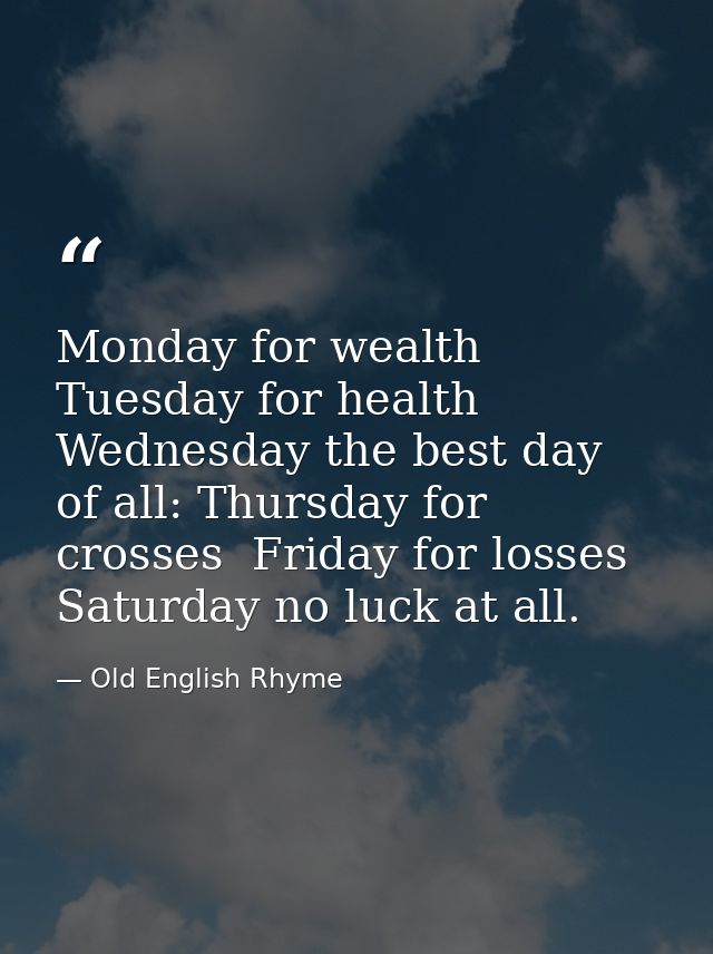Monday for wealth  Tuesday for health  Wednesday the best day of all: Thursday for crosses  Friday for losses  Saturday  — Old English Rhyme