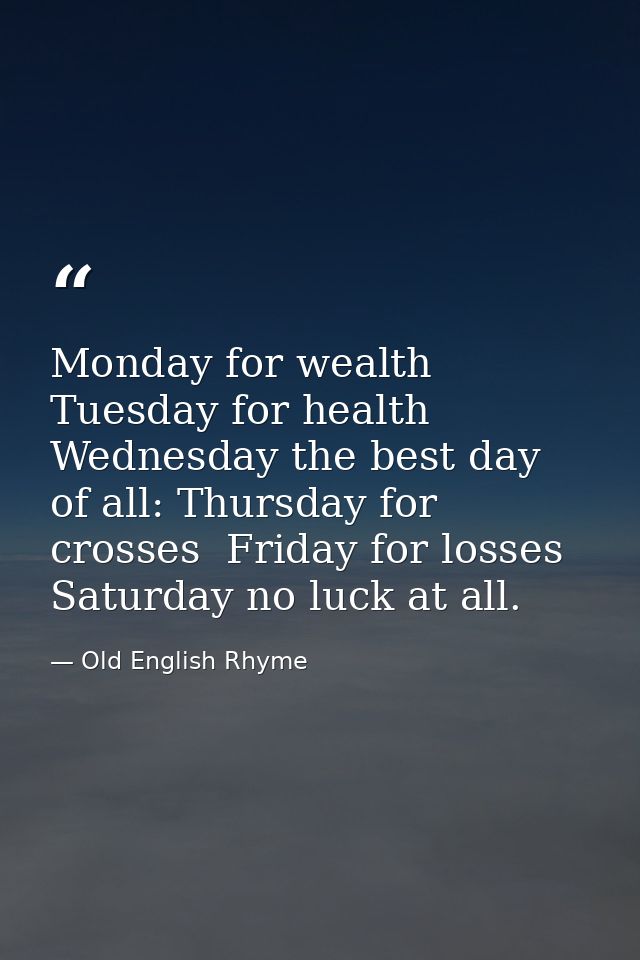 Monday for wealth  Tuesday for health  Wednesday the best day of all: Thursday for crosses  Friday for losses  Saturday  — Old English Rhyme