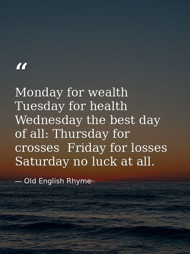 Monday for wealth  Tuesday for health  Wednesday the best day of all: Thursday for crosses  Friday for losses  Saturday  — Old English Rhyme
