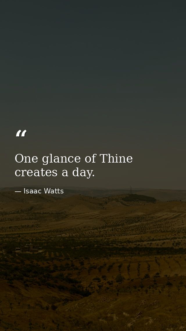 One glance of Thine creates a day. — Isaac Watts