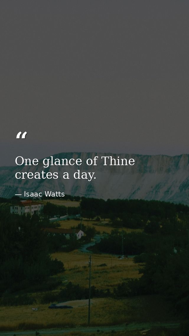 One glance of Thine creates a day. — Isaac Watts
